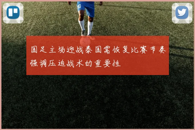 国足主场迎战泰国需恢复比赛节奏强调压迫战术的重要性