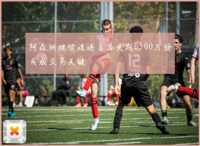 阿森纳继续追逐吉马良斯6500万镑或成交易关键