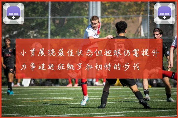 小贾展现最佳状态但控球仍需提升力争追赶班凯罗和切特的步伐