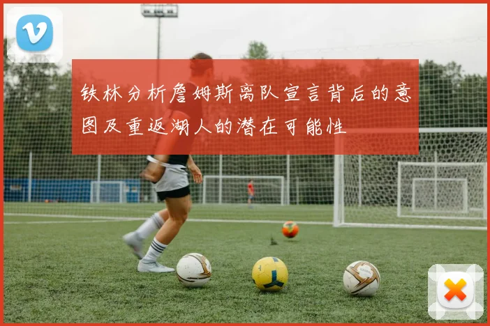 铁林分析詹姆斯离队宣言背后的意图及重返湖人的潜在可能性