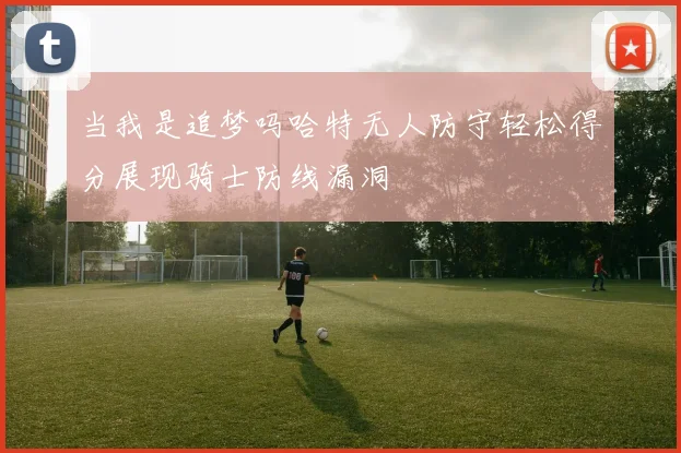 当我是追梦吗哈特无人防守轻松得分展现骑士防线漏洞