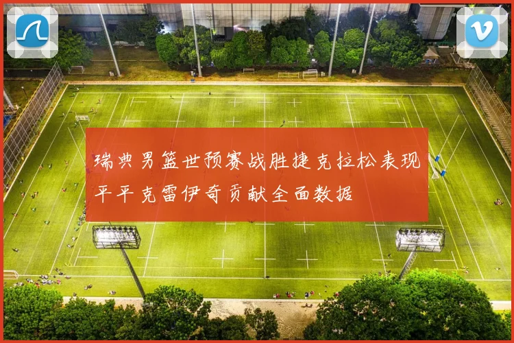瑞典男篮世预赛战胜捷克拉松表现平平克雷伊奇贡献全面数据
