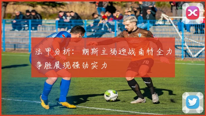 法甲分析：朗斯主场迎战南特全力争胜展现强劲实力