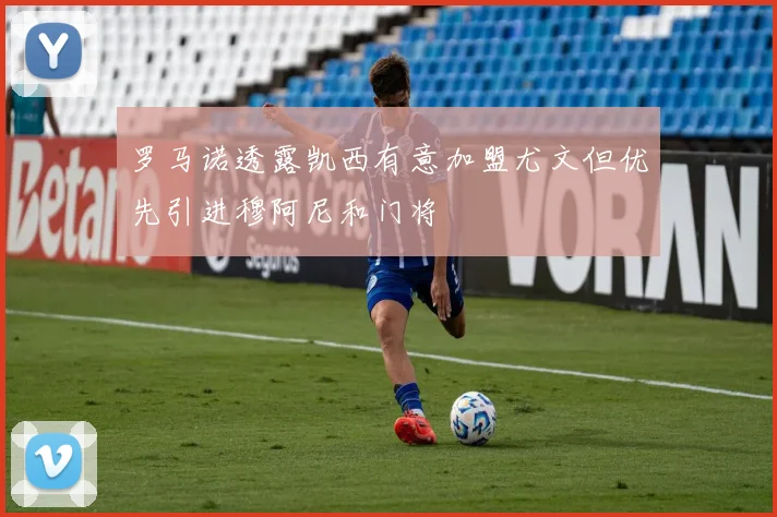 罗马诺透露凯西有意加盟尤文但优先引进穆阿尼和门将