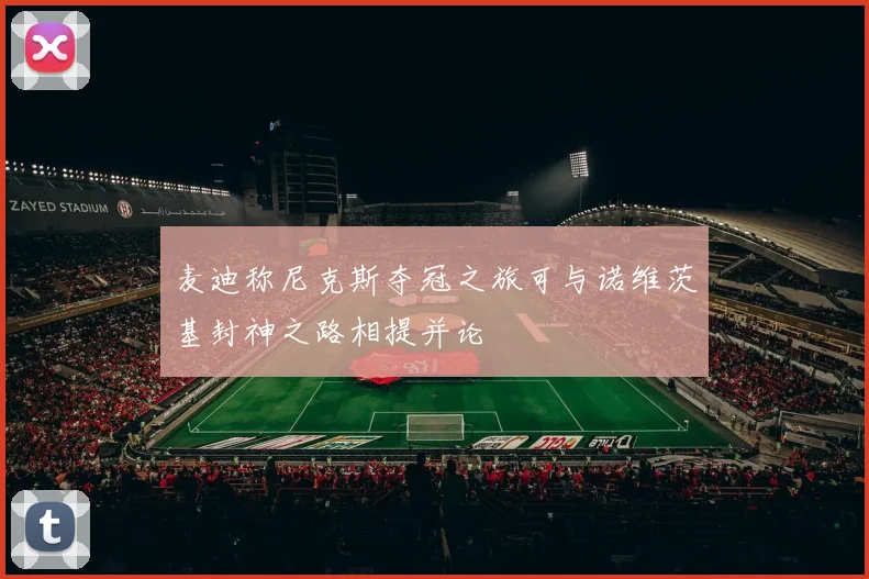 麦迪称尼克斯夺冠之旅可与诺维茨基封神之路相提并论