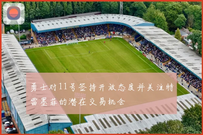 勇士对11号签持开放态度并关注特雷墨菲的潜在交易机会