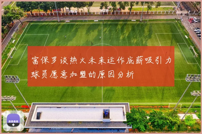 富保罗谈热火未来运作底薪吸引力球员愿意加盟的原因分析