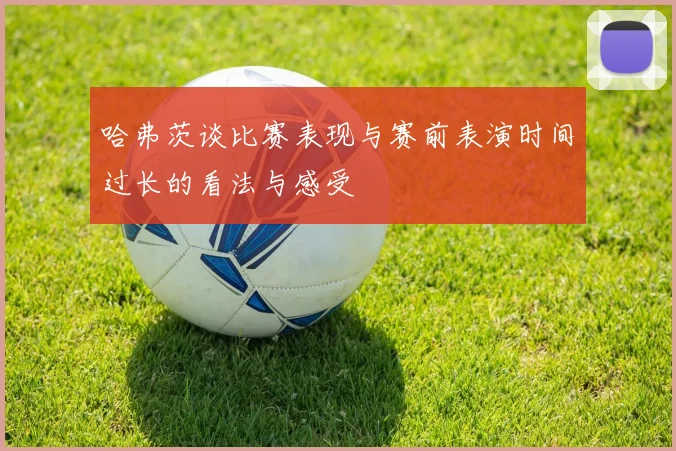 哈弗茨谈比赛表现与赛前表演时间过长的看法与感受
