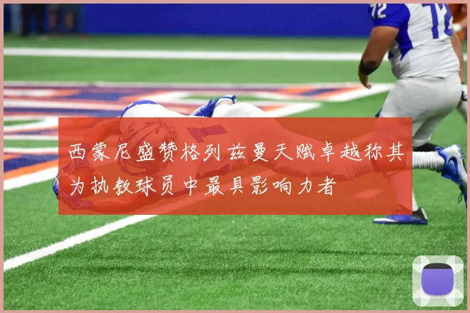 西蒙尼盛赞格列兹曼天赋卓越称其为执教球员中最具影响力者