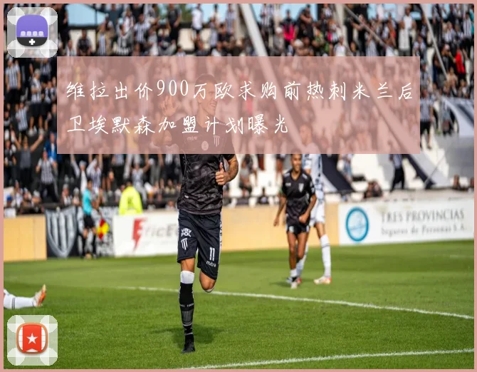 维拉出价900万欧求购前热刺米兰后卫埃默森加盟计划曝光