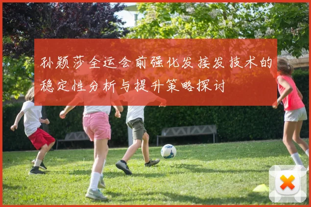 孙颖莎全运会前强化发接发技术的稳定性分析与提升策略探讨